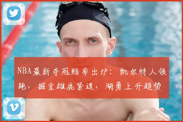 NBA最新夺冠赔率出炉：凯尔特人领跑，掘金雄鹿紧追，湖勇上升趋势明显