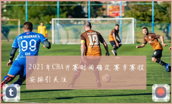 2021年CBA开赛时间确定 赛季赛程安排引关注