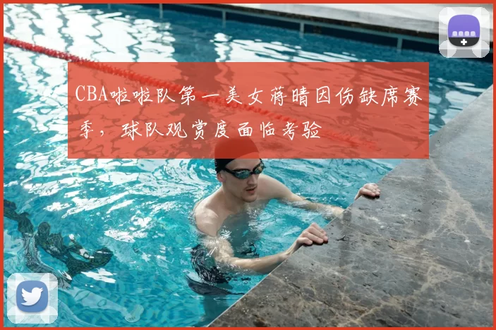 CBA啦啦队第一美女蒋晴因伤缺席赛季，球队观赏度面临考验