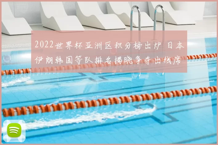 2022世界杯亚洲区积分榜出炉 日本伊朗韩国等队排名揭晓争夺出线席位