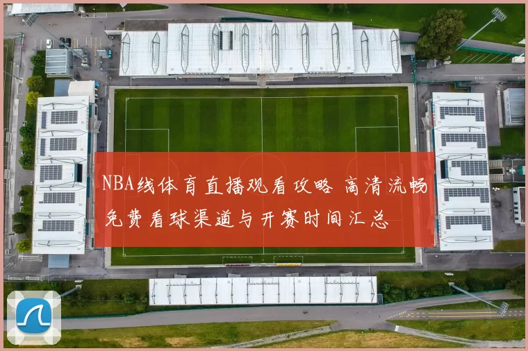 NBA线体育直播观看攻略 高清流畅免费看球渠道与开赛时间汇总