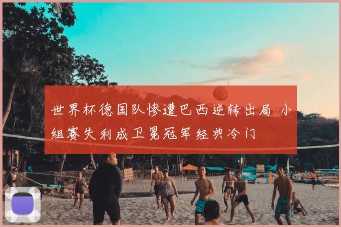 世界杯德国队惨遭巴西逆转出局 小组赛失利成卫冕冠军经典冷门