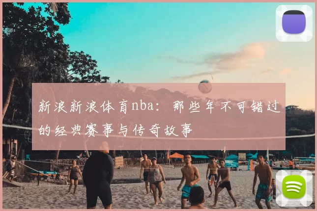 新浪新浪体育nba：那些年不可错过的经典赛事与传奇故事