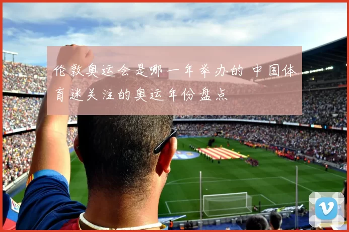 伦敦奥运会是哪一年举办的 中国体育迷关注的奥运年份盘点