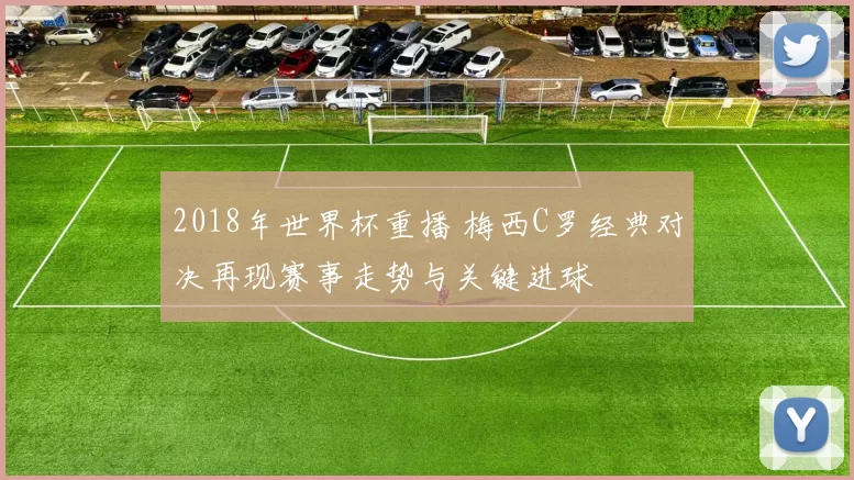 2018年世界杯重播 梅西C罗经典对决再现赛事走势与关键进球