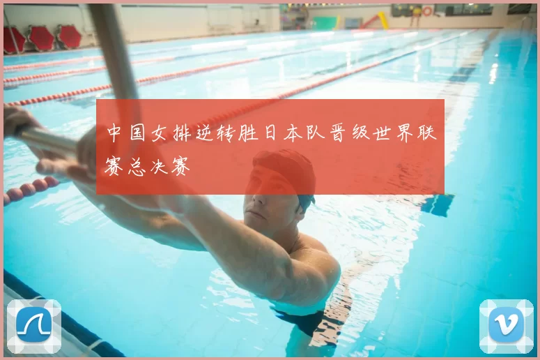 中国女排逆转胜日本队晋级世界联赛总决赛