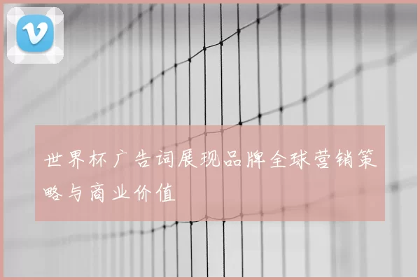 世界杯广告词展现品牌全球营销策略与商业价值