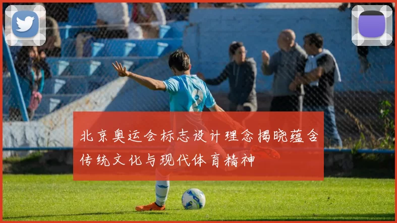 北京奥运会标志设计理念揭晓蕴含传统文化与现代体育精神