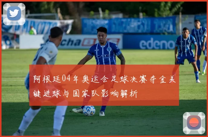 阿根廷04年奥运会足球决赛夺金关键进球与国家队影响解析