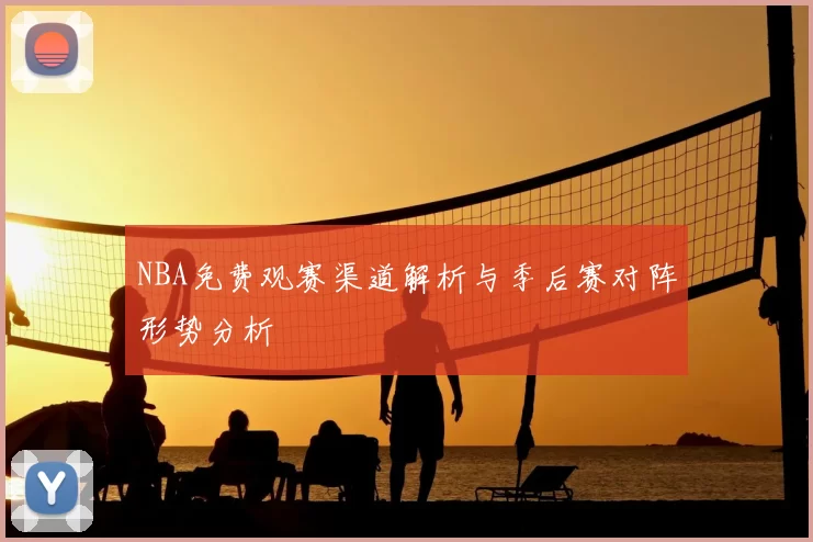 NBA免费观赛渠道解析与季后赛对阵形势分析