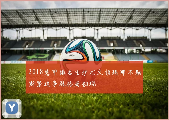2018意甲排名出炉尤文领跑那不勒斯紧追争冠格局初现