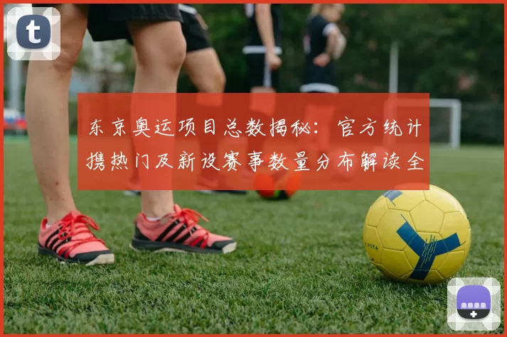 东京奥运项目总数揭秘：官方统计携热门及新设赛事数量分布解读全景