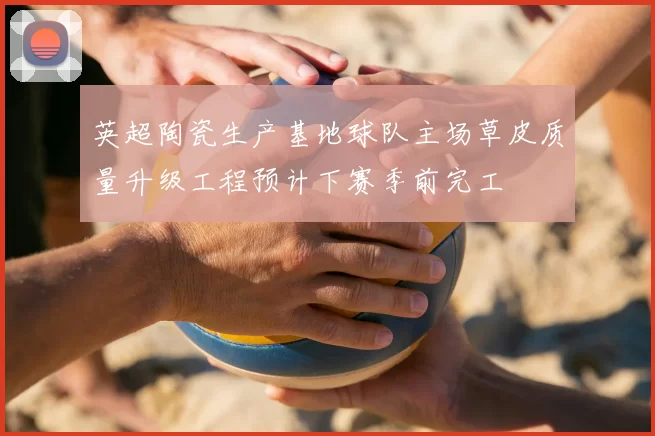 英超陶瓷生产基地球队主场草皮质量升级工程预计下赛季前完工
