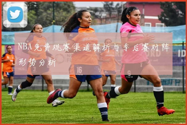 NBA免费观赛渠道解析与季后赛对阵形势分析