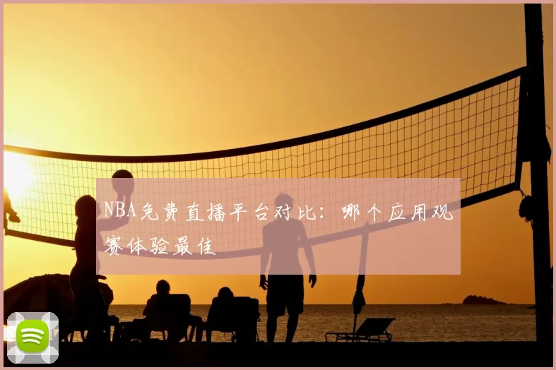 NBA免费直播平台对比：哪个应用观赛体验最佳