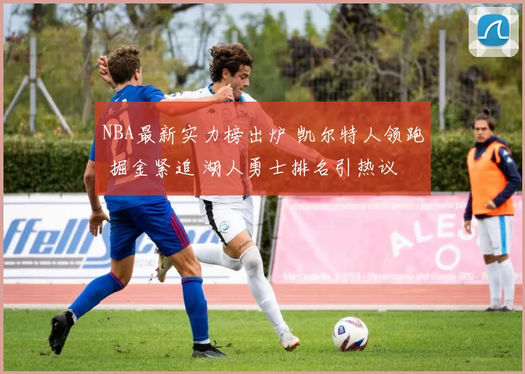 NBA最新实力榜出炉 凯尔特人领跑 掘金紧追 湖人勇士排名引热议