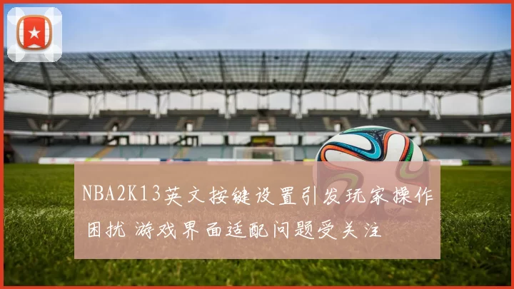 NBA2K13英文按键设置引发玩家操作困扰 游戏界面适配问题受关注