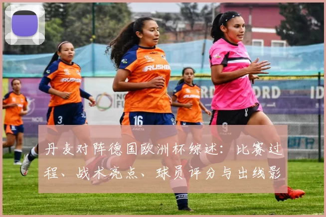 丹麦对阵德国欧洲杯综述：比赛过程、战术亮点、球员评分与出线影响分析