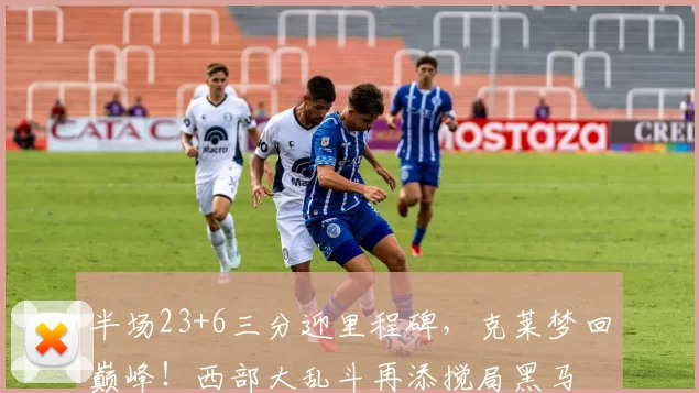 半场23+6三分迎里程碑，克莱梦回巅峰！西部大乱斗再添搅局黑马