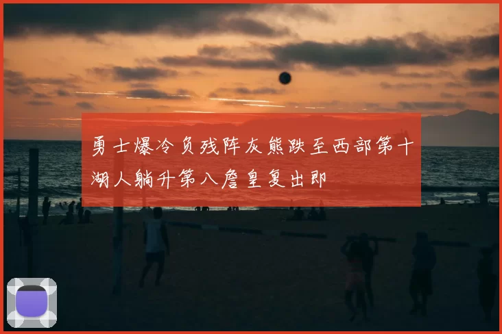 勇士爆冷负残阵灰熊跌至西部第十湖人躺升第八詹皇复出即