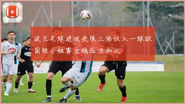 波兰足球进攻受限三场仅入一球欧国联小组赛出线压力加大