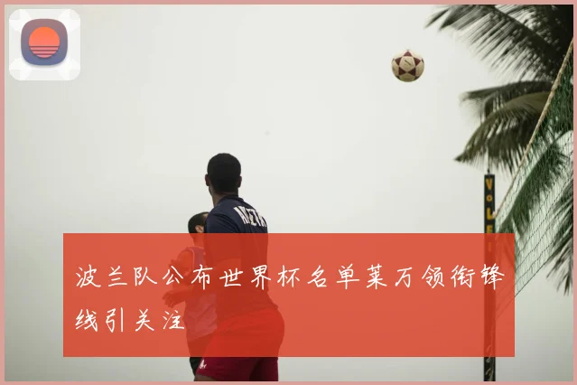 波兰队公布世界杯名单莱万领衔锋线引关注