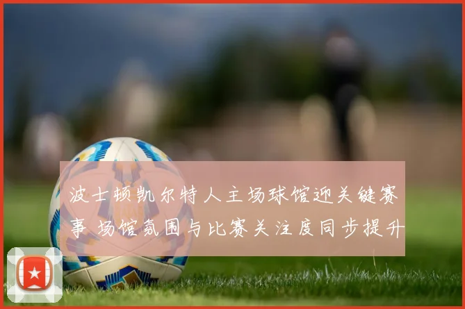 波士顿凯尔特人主场球馆迎关键赛事 场馆氛围与比赛关注度同步提升