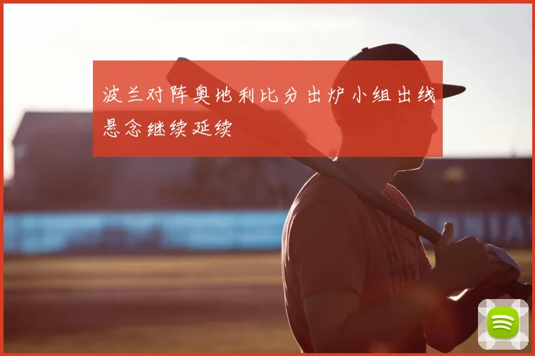 波兰对阵奥地利比分出炉小组出线悬念继续延续