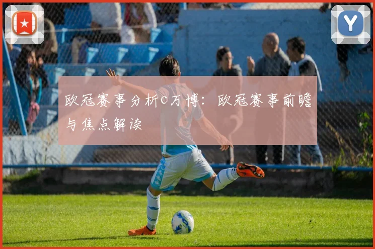 欧冠赛事分析c万博:欧冠赛事前瞻与焦点解读