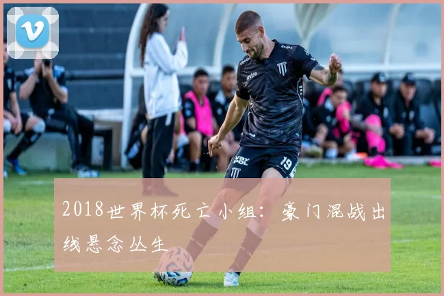 2018世界杯死亡小组:豪门混战出线悬念丛生