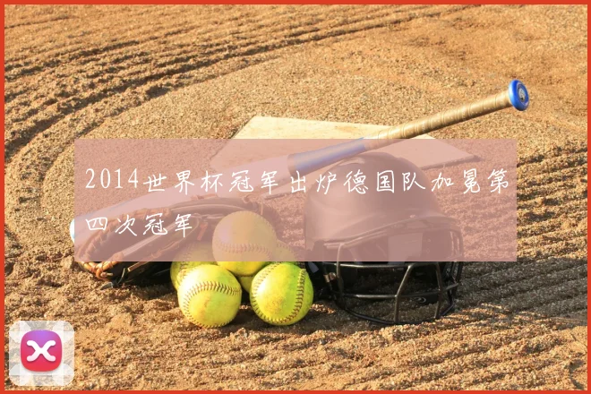 2014世界杯冠军出炉德国队加冕第四次冠军