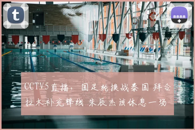 CCTV5直播，国足轮换战泰国 拜合拉木补充锋线 朱辰杰该休息一场