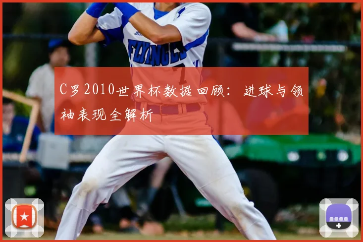 C罗2010世界杯数据回顾：进球与领袖表现全解析