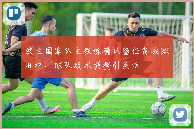 波兰国家队主教练确认留任备战欧洲杯，球队战术调整引关注