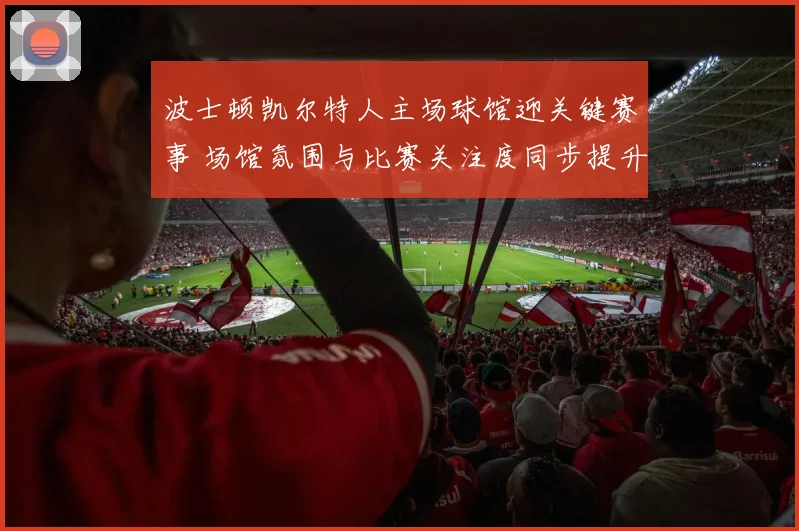 波士顿凯尔特人主场球馆迎关键赛事 场馆氛围与比赛关注度同步提升