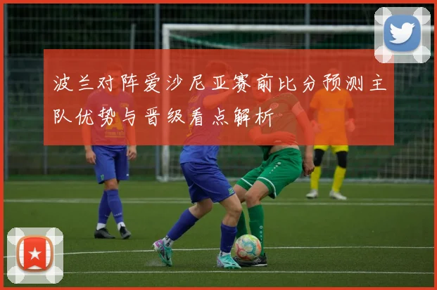 波兰对阵爱沙尼亚赛前比分预测主队优势与晋级看点解析