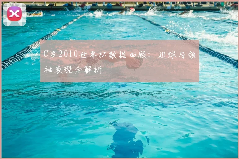 C罗2010世界杯数据回顾:进球与领袖表现全解析