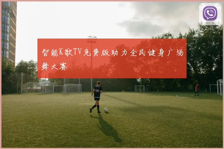 智能K歌TV免费版助力全民健身广场舞大赛