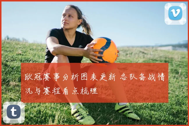 欧冠赛事分析图表更新 各队备战情况与赛程看点梳理