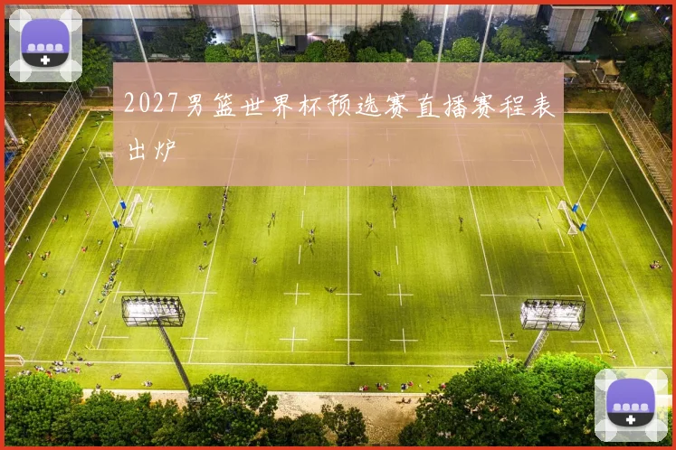 2027男篮世界杯预选赛直播赛程表出炉