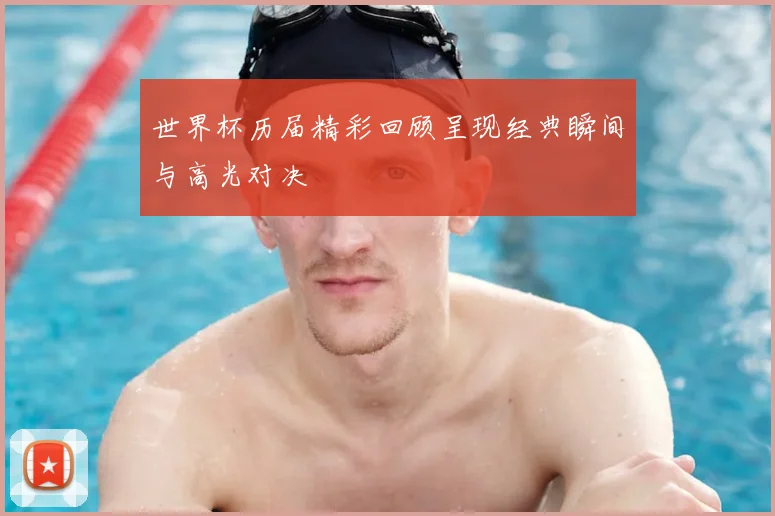 世界杯历届精彩回顾呈现经典瞬间与高光对决