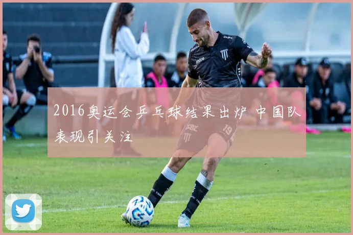 2016奥运会乒乓球结果出炉 中国队表现引关注
