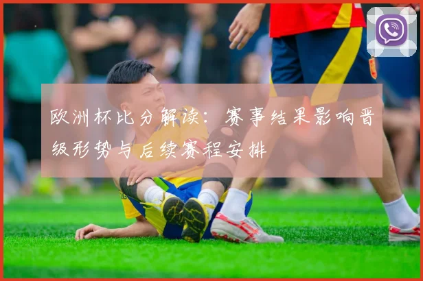 欧洲杯比分解读：赛事结果影响晋级形势与后续赛程安排